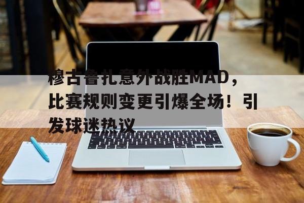 穆古鲁扎意外战胜MAD，比赛规则变更引爆全场！引发球迷热议的简单介绍